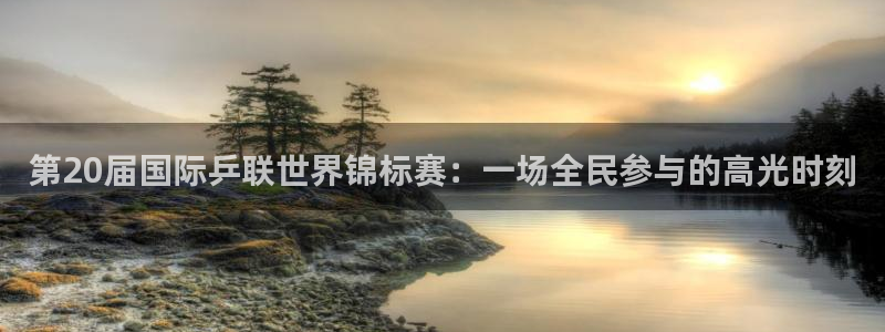 833直播体育app：第20届国际乒联世界锦标赛：一场全民参与的高光时刻